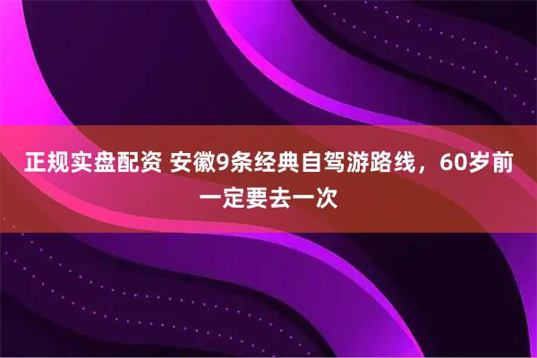 正规实盘配资 安徽9条经典自驾游路线，60岁前一定要去一次