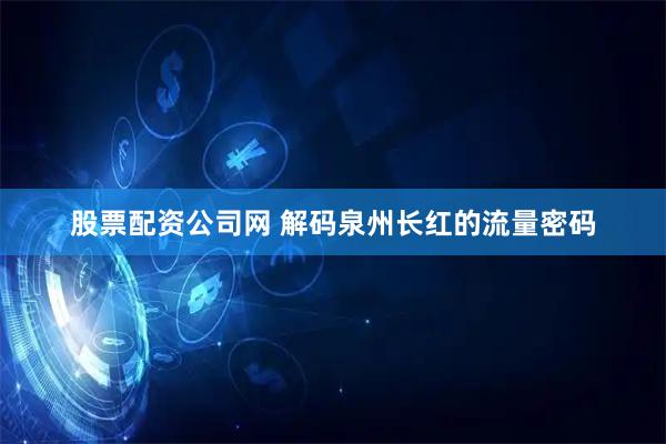 股票配资公司网 解码泉州长红的流量密码