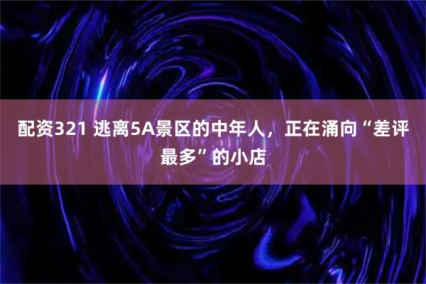 配资321 逃离5A景区的中年人，正在涌向“差评最多”的小店