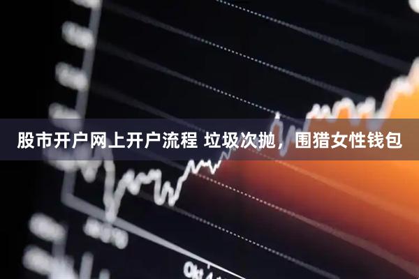 股市开户网上开户流程 垃圾次抛，围猎女性钱包