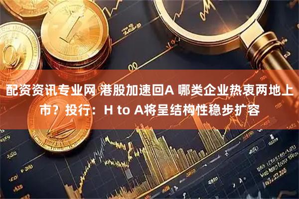 配资资讯专业网 港股加速回A 哪类企业热衷两地上市？投行：H to A将呈结构性稳步扩容