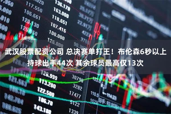 武汉股票配资公司 总决赛单打王！布伦森6秒以上持球出手44次 其余球员最高仅13次