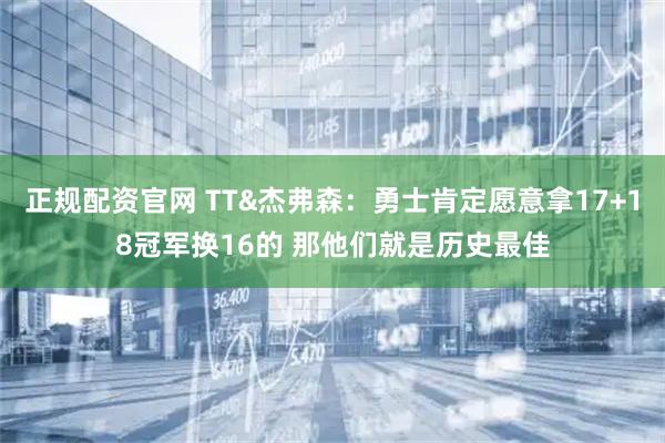 正规配资官网 TT&杰弗森：勇士肯定愿意拿17+18冠军换16的 那他们就是历史最佳