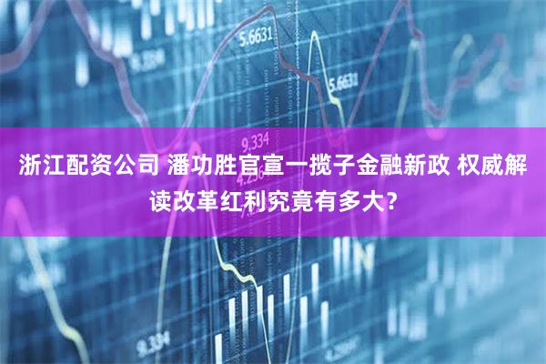 浙江配资公司 潘功胜官宣一揽子金融新政 权威解读改革红利究竟有多大？