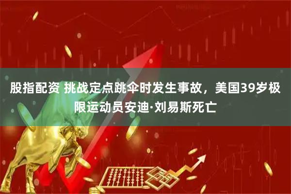 股指配资 挑战定点跳伞时发生事故，美国39岁极限运动员安迪·刘易斯死亡