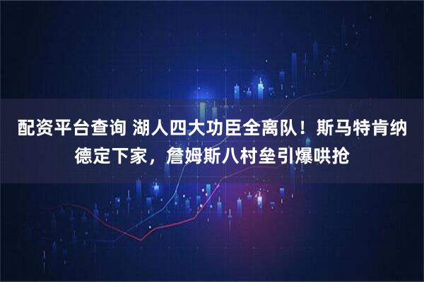 配资平台查询 湖人四大功臣全离队!斯马特肯纳德定下家,詹姆斯八村垒引爆哄抢