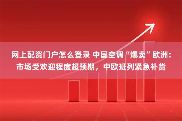 网上配资门户怎么登录 中国空调“爆卖”欧洲：市场受欢迎程度超预期，中欧班列紧急补货