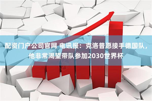 配资门户公司官网 电讯报：克洛普愿接手德国队，他非常渴望带队参加2030世界杯