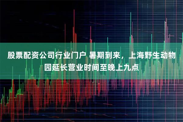 股票配资公司行业门户 暑期到来,上海野生动物园延长营业时间至晚上九点