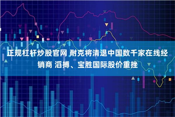 正规杠杆炒股官网 耐克将清退中国数千家在线经销商 滔搏、宝胜国际股价重挫
