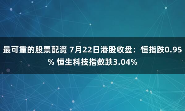 最可靠的股票配资 7月22日港股收盘：恒指跌0.95% 恒生科技指数跌3.04%