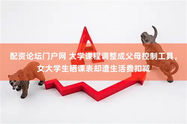 配资论坛门户网 大学课程调整成父母控制工具，女大学生晒课表却遭生活费扣减