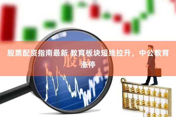 股票配资指南最新 教育板块短线拉升，中公教育涨停