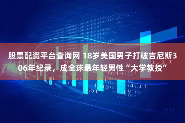 股票配资平台查询网 18岁美国男子打破吉尼斯306年纪录，成全球最年轻男性“大学教授”