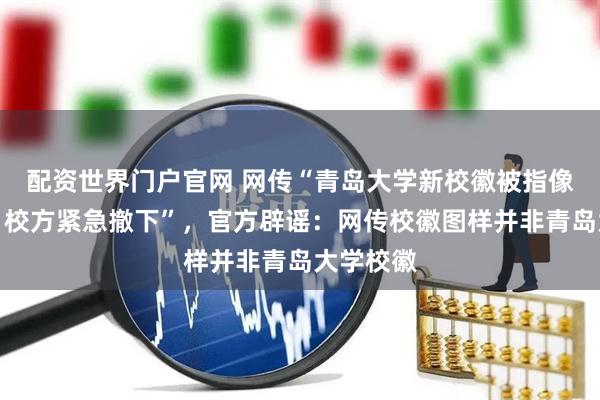 配资世界门户官网 网传“青岛大学新校徽被指像旭日旗，校方紧急撤下”，官方辟谣：网传校徽图样并非青岛大学校徽
