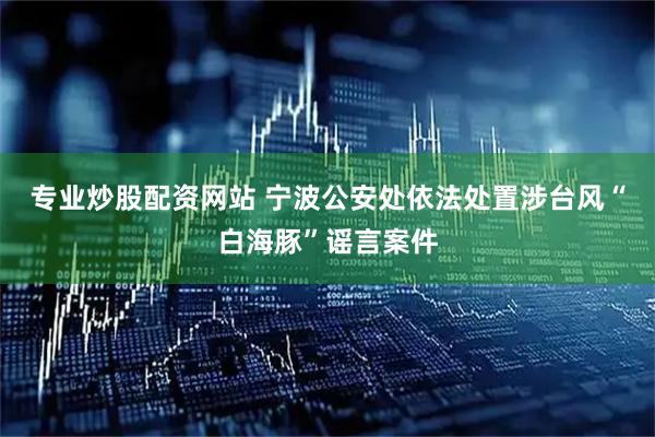 专业炒股配资网站 宁波公安处依法处置涉台风“白海豚”谣言案件