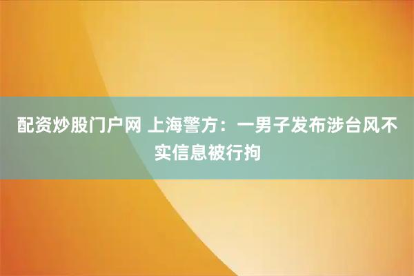 配资炒股门户网 上海警方：一男子发布涉台风不实信息被行拘