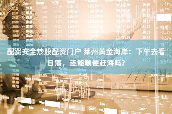 配资安全炒股配资门户 莱州黄金海岸：下午去看日落，还能顺便赶海吗?