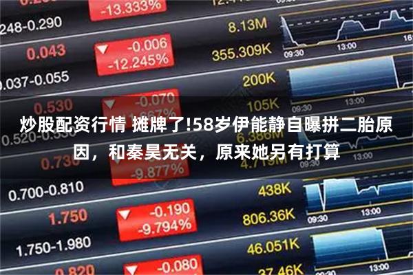 炒股配资行情 摊牌了!58岁伊能静自曝拼二胎原因，和秦昊无关，原来她另有打算