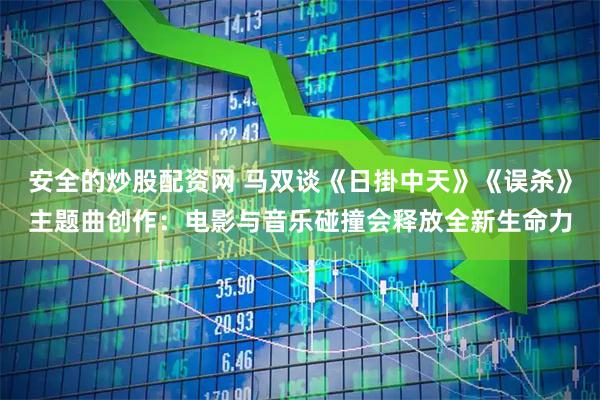 安全的炒股配资网 马双谈《日掛中天》《误杀》主题曲创作：电影与音乐碰撞会释放全新生命力