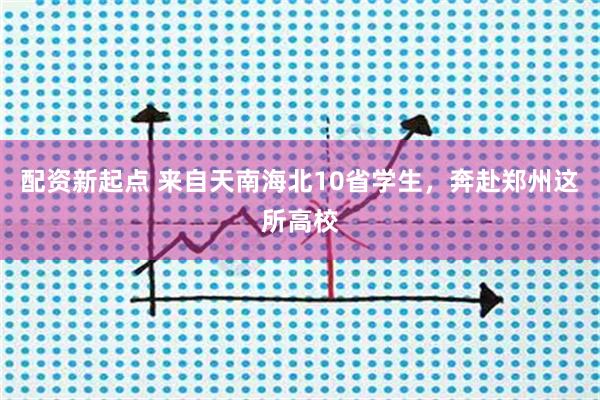 配资新起点 来自天南海北10省学生，奔赴郑州这所高校