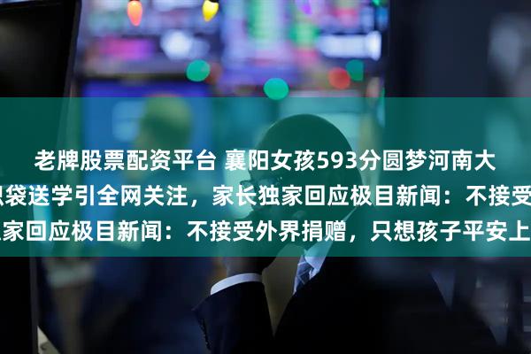 老牌股票配资平台 襄阳女孩593分圆梦河南大学，母亲肩扛50斤编织袋送学引全网关注，家长独家回应极目新闻：不接受外界捐赠，只想孩子平安上学