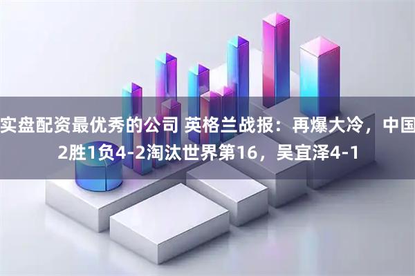 实盘配资最优秀的公司 英格兰战报：再爆大冷，中国2胜1负4-2淘汰世界第16，吴宜泽4-1
