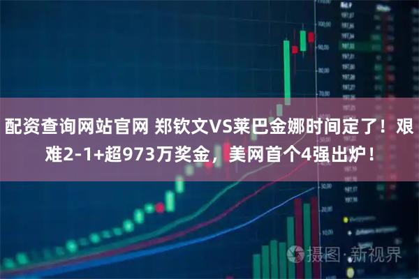 配资查询网站官网 郑钦文VS莱巴金娜时间定了！艰难2-1+超973万奖金，美网首个4强出炉！